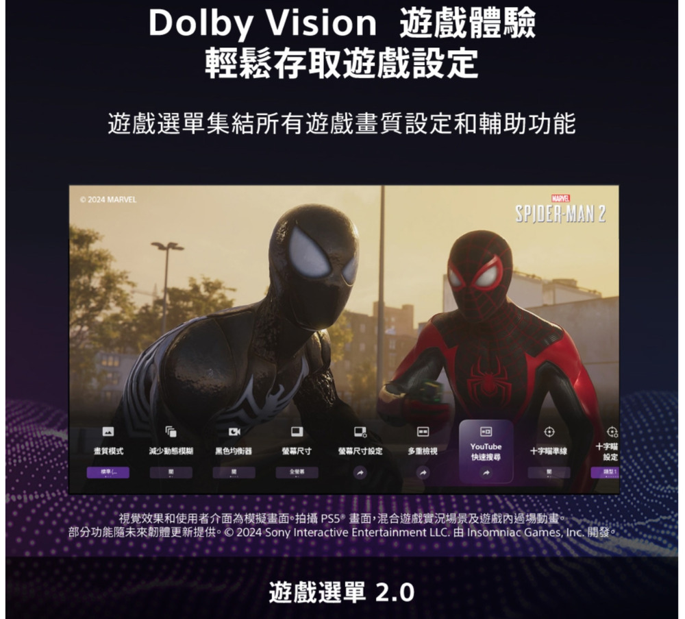 Dolby Vision 遊戲體驗輕鬆存取遊戲設定遊戲選單集結所有遊戲畫質設定和輔助功能 2024 MARVELSPIDER-MAN 21畫質模式減少動態模糊黑色均衡器螢幕尺寸螢幕尺寸設定多重檢視YouTube快速搜尋十字十字瞄準線設定視覺效果和使用者介面為模擬畫面。拍攝 PS5®畫面,混合遊戲實況場景及遊戲內過場動畫。部分功能未來韌體更新提供。2024 Sony Interactive Entertainment LLC. 由 Insomniac Games, Inc. 開發。遊戲選單 2.0