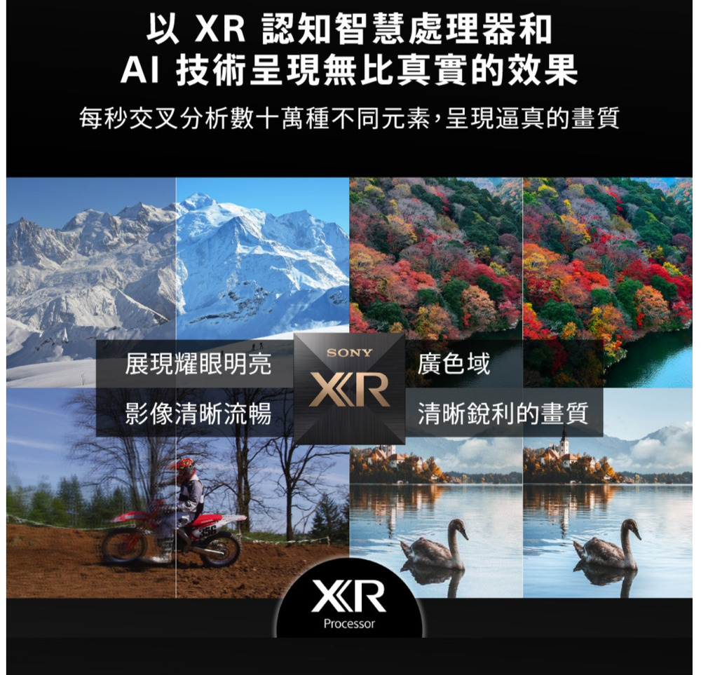 以 XR 認知智慧處理器和AI 技術呈現無比真實的效果每秒交叉分析數十萬種不同元素,呈現逼真的畫質SONY展現耀眼明亮廣色域XR影像清晰流暢清晰銳利的畫質XRProcessor