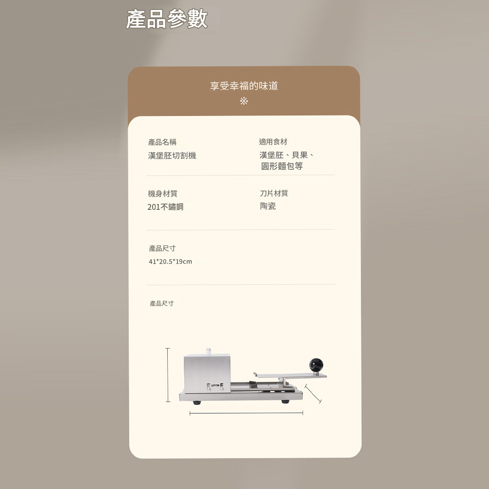 產品參數產品名稱享受幸福的味道適用食材漢堡胚切割機漢堡胚、貝果、圓形麵包等機身材質刀片材質201不鏽鋼陶瓷產品尺寸41*20.5*19cm產品尺寸