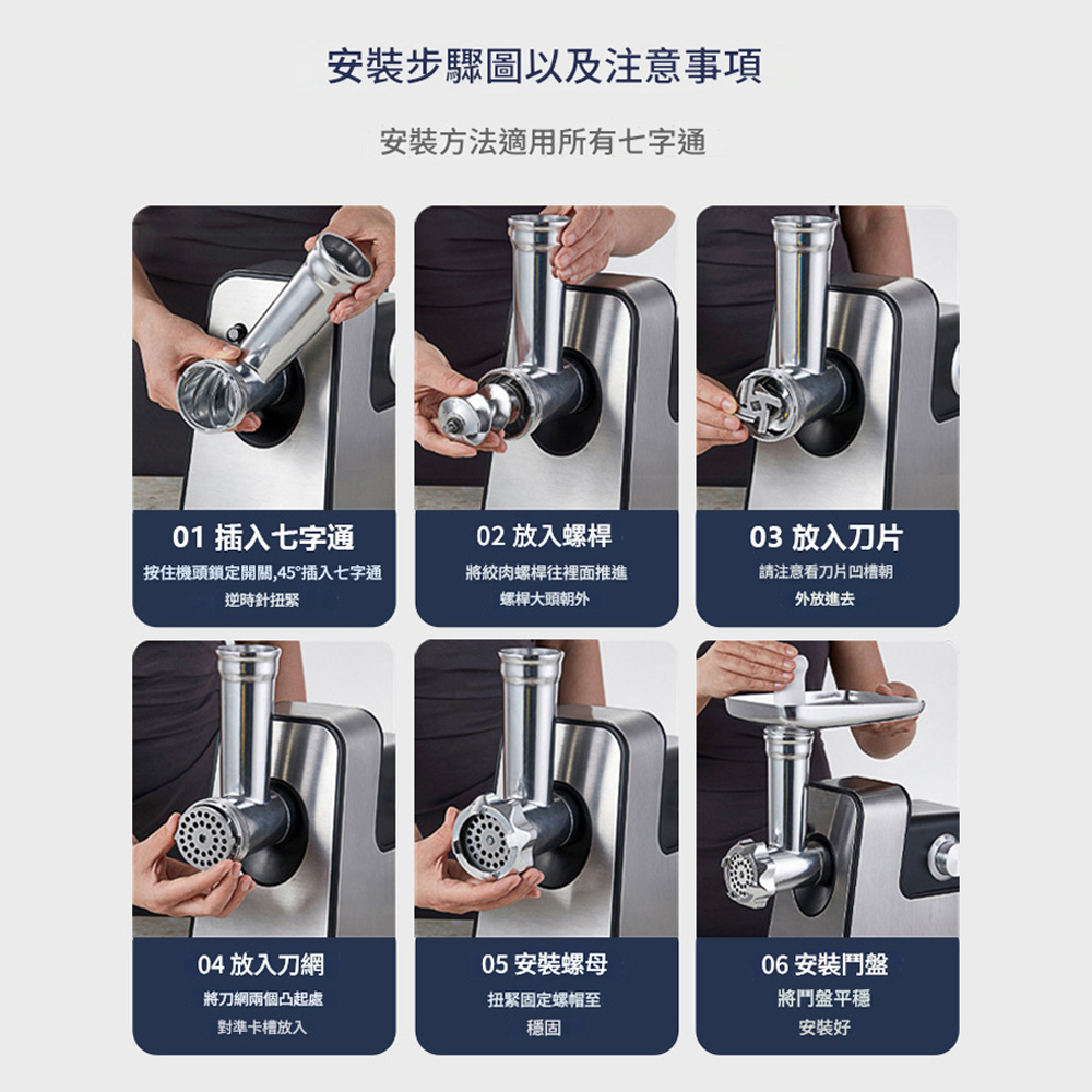 安裝步驟圖以及注意事項安裝方法適用所有七字通01 插入七字通02 放入螺桿03 放入刀片按住機頭鎖定開關,45°插入七字通逆時針扭緊將絞肉螺桿往裡面推進螺桿大頭朝外請注意看刀片凹槽朝外放進去04 放入刀網05 安裝螺母將刀網兩個凸起處對準卡槽放入扭緊固定螺帽至穩固06 安裝鬥盤將盤平穩安裝好