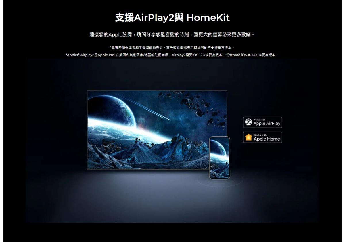 支援AirPlay2 HomeKit連接的Apple設備,瞬間分享您最喜愛的時刻,讓更大的帶來更多歡樂*此服務僅在電視和手機開啟時有效某些智能電視應用程式可能不支援垂直版本*Apple和Airplay2是Apple Inc. 在美國和其他國家/地區的註冊商標。Airplay2需要iOS 12.3或更高版本,或者mac iOS 10.14.5或更高版本。Works withApple AirPlayWorks withApple Home