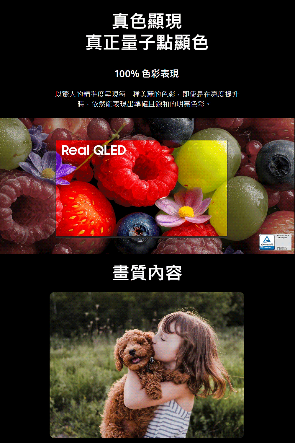 真色顯現真正量子點顯色100% 色彩表現以驚人的精準度呈現每一種美麗的色彩,即使是在亮度提升時,依然能表現出準確且飽和的明亮色彩。 QLED畫質內容Real  Rheinland