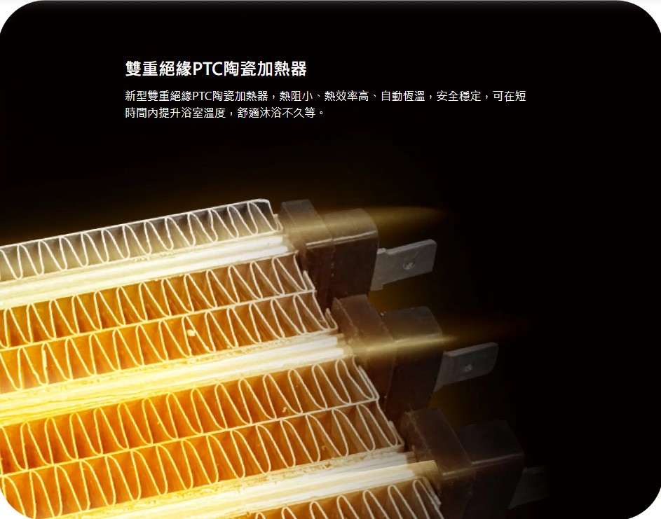 雙重絕緣PTC陶瓷加熱器新型雙重絕緣PTC陶瓷加熱器,熱阻小、熱效率高、自動恆溫,安全穩定,可在短時間內提升浴室溫度,舒適沐浴不久等。
