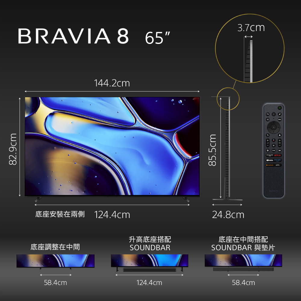 82.9cmBRAVIA 8 65144.2cm底座安裝在兩側 124.4cm升高底座搭配底座調整在中間SOUNDBAR58.4cm85.5cm24.8cm底座在中間搭配SOUNDBAR 與墊片124.4cm58.4cm3.7cm