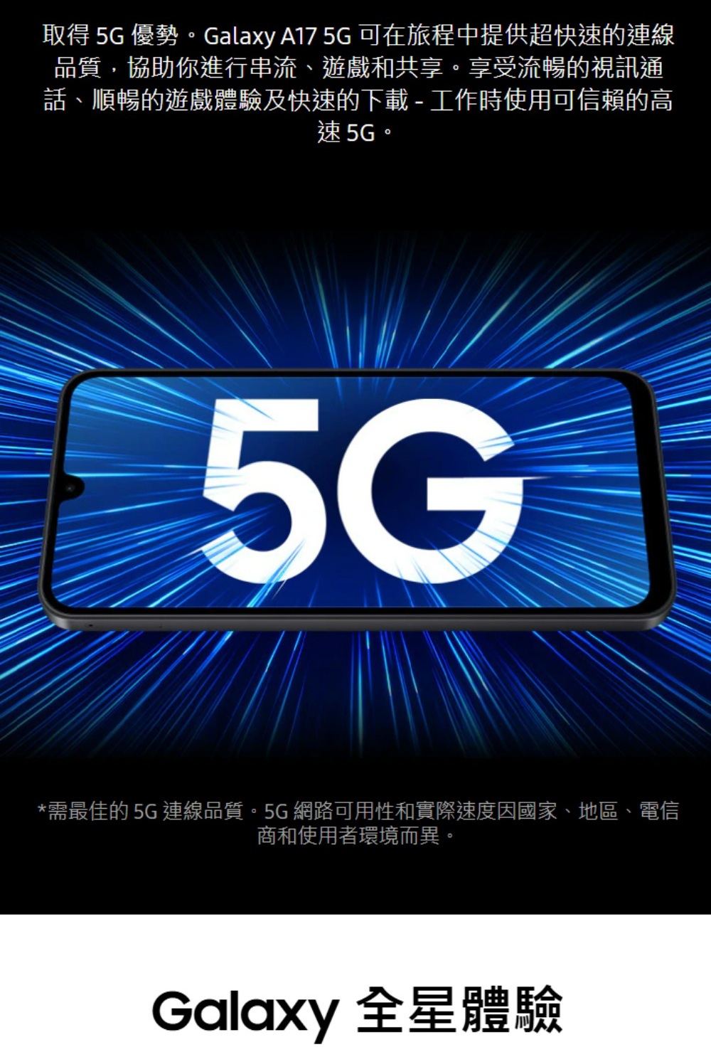 取得 5G 優勢。Galaxy A175G可在旅程中提供超快速的連線品質,協助你進行串流、遊戲和共享。享受流暢的視訊通話、順暢的遊戲體驗及快速的下載 - 工作時使用可信賴的高速5G。5G*需最佳的5G連線品質。5G網路可用性和實際速度因國家、地區、電信商和使用者環境而異。Galaxy 全星體驗