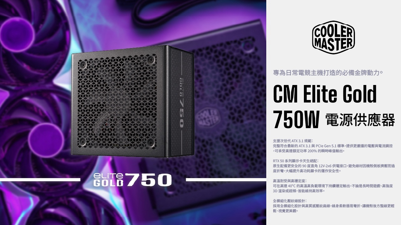 R GOLB 750COOLEMASTER專為日常電競主機打造的必備金牌動力。CM Elite Gold750W 電源供應器支援次世代 ATX 3.1 規範:完整符合最新的 ATX 3.1 與  Gen 5.1標準,提供更嚴謹的電壓與電流調控,可承受高達額定功率200% 的瞬時峰值輸出。RTX 50 系列顯示卡天生絕配:原生配備更安全的 90度直角 12V-2x6 供電接口,避免線材因機殼側板擠壓而過度折彎,大幅提升高功耗顯卡的運作安全性。高溫耐受與高穩定度:可在高達 40℃的高溫高負載環境下持續穩定輸出,不論是長時間遊戲、高強度3D渲染或超頻,皆能維持高效率。全模組化壓紋線設計:採用全模組化設計與高質感壓紋扁線,線身柔軟極易彎折,讓機殼後方整線更輕鬆、視覺更美觀。