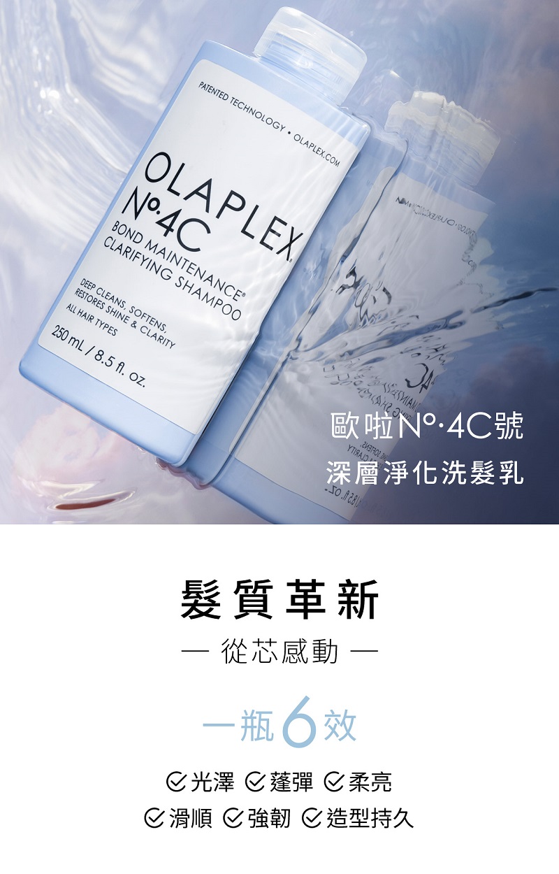PATENTED TECHNOLOGY  OLAPLEXCOMOLAPLEX BOND MAINTENANCE®CLARIFYING SHAMPOODEEP CLEANS SOFTENS,RESTORES SHINE & CLARITYALL HAIR TYPES250 mL / 8.5 fl. oz.歐啦號深層淨化洗髮乳髮質革新 從芯感動 一一瓶6效光澤蓬彈柔亮滑順強韌造型持久