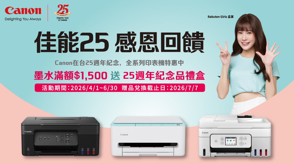 25 Delighting You AlwaysIN TAIWAN佳能25感恩回饋在台25週年紀念,全系列印表機特惠中墨水滿額$1,500送25週年紀念品禮盒活動期間:2026/4/1~6/30 贈品兌換截止日:2026/7/7CanonRakuten Girls 孟潔
